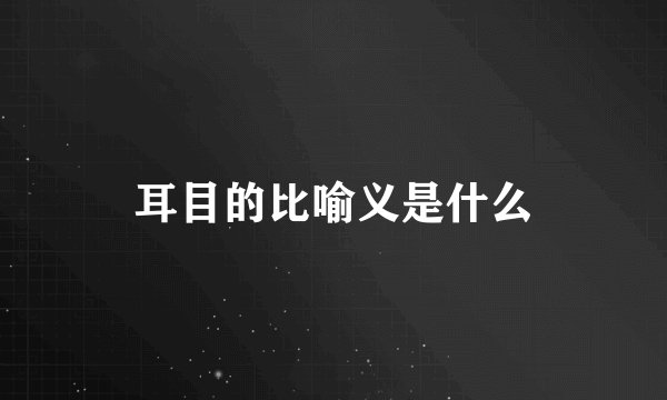 耳目的比喻义是什么