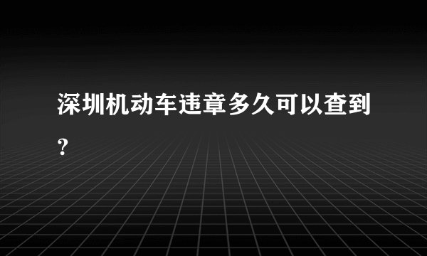 深圳机动车违章多久可以查到?