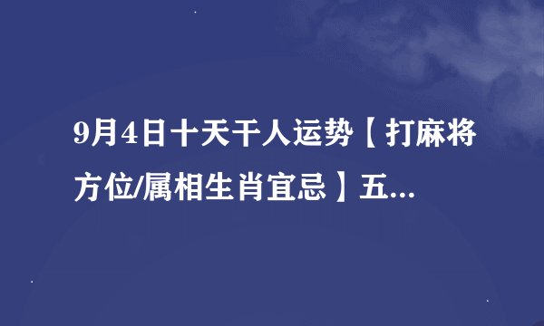 9月4日十天干人运势【打麻将方位/属相生肖宜忌】五行穿衣颜色，祝您幸福！