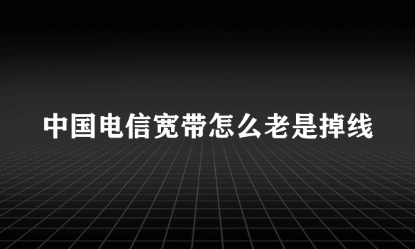 中国电信宽带怎么老是掉线