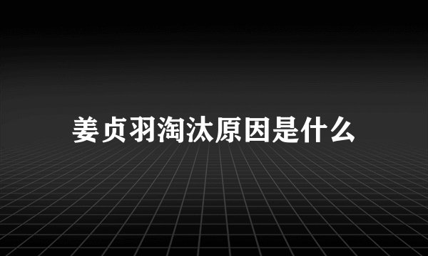 姜贞羽淘汰原因是什么