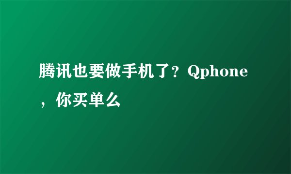 腾讯也要做手机了？Qphone，你买单么