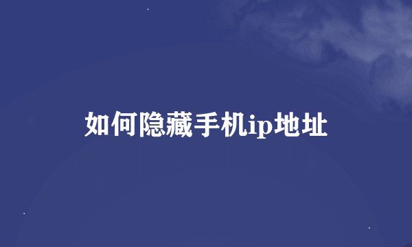 如何隐藏手机ip地址