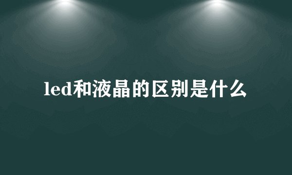 led和液晶的区别是什么