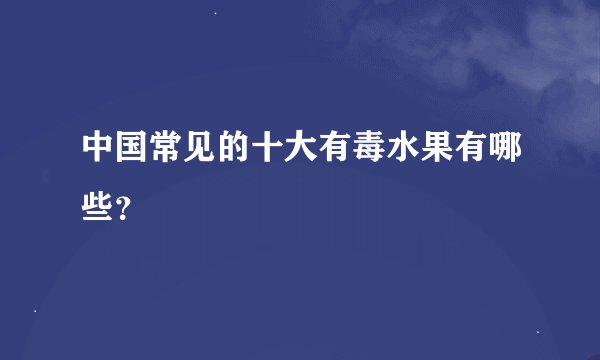 中国常见的十大有毒水果有哪些？