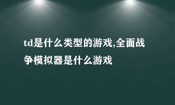 td是什么类型的游戏,全面战争模拟器是什么游戏