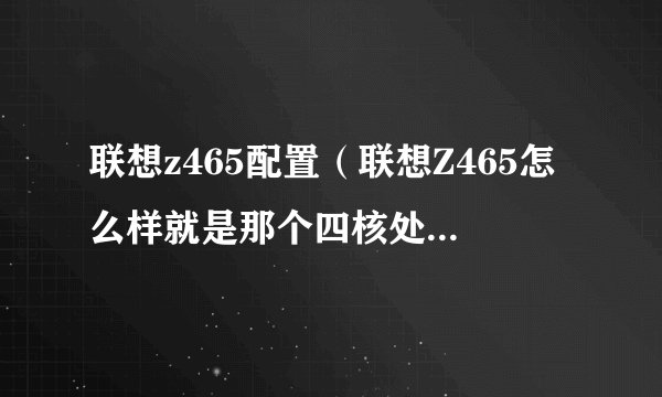 联想z465配置（联想Z465怎么样就是那个四核处理器的谢谢）