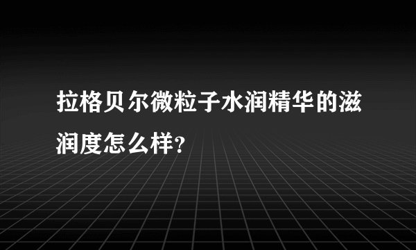 拉格贝尔微粒子水润精华的滋润度怎么样？