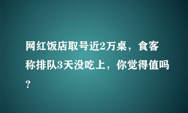 网红饭店取号近2万桌,食客称排队3天没吃上,你觉得值吗?