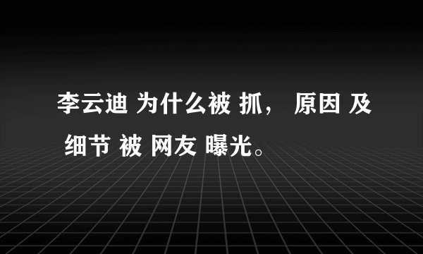 李云迪 为什么被 抓, 原因 及 细节 被 网友 曝光。