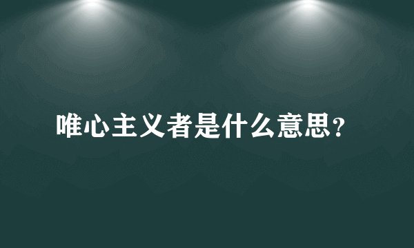 唯心主义者是什么意思？