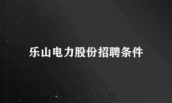 乐山电力股份招聘条件
