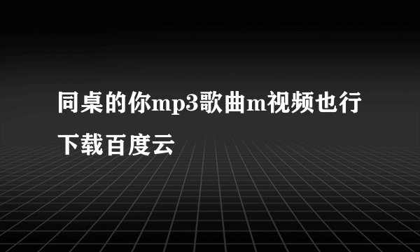 同桌的你mp3歌曲m视频也行下载百度云