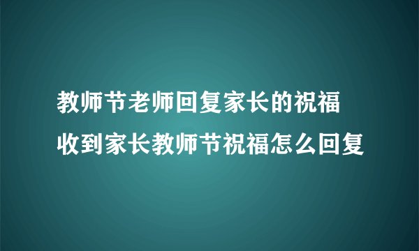 教师节老师回复家长的祝福 收到家长教师节祝福怎么回复