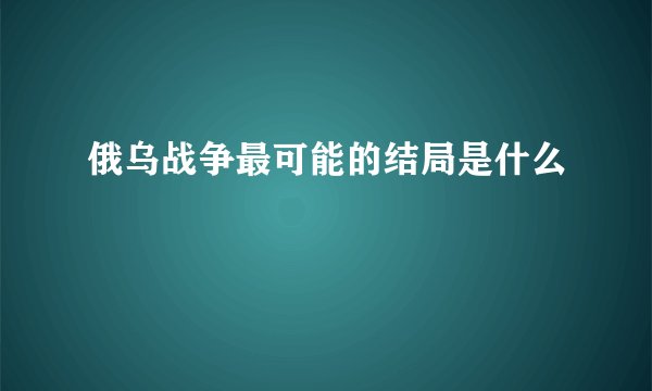 俄乌战争最可能的结局是什么