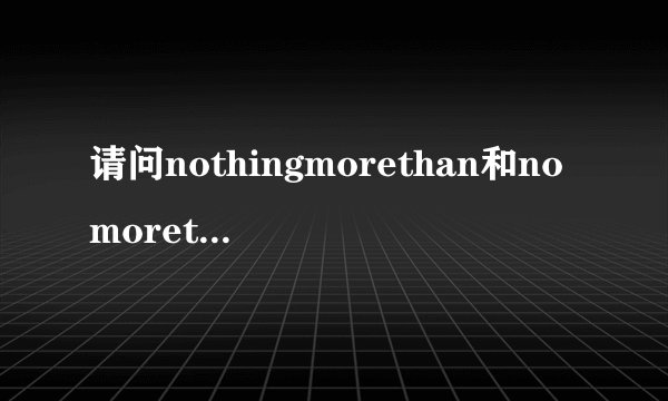 请问nothingmorethan和nomorethan有什么区别呢