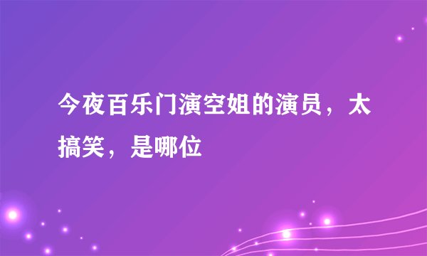 今夜百乐门演空姐的演员，太搞笑，是哪位