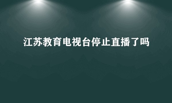 江苏教育电视台停止直播了吗