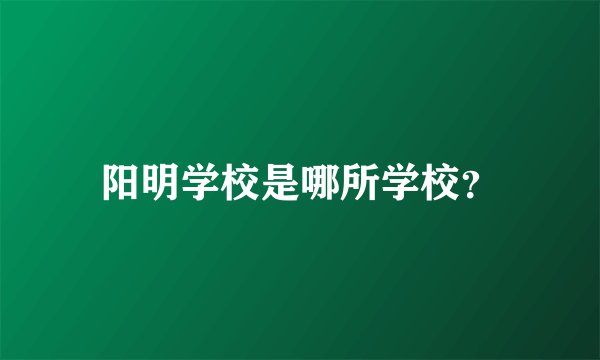 阳明学校是哪所学校？