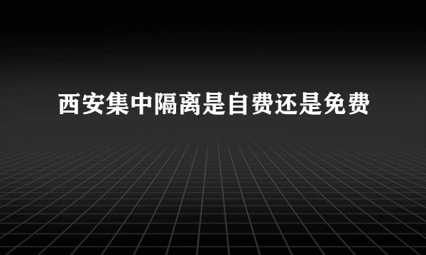 西安集中隔离是自费还是免费