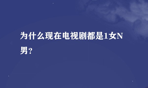 为什么现在电视剧都是1女N男？