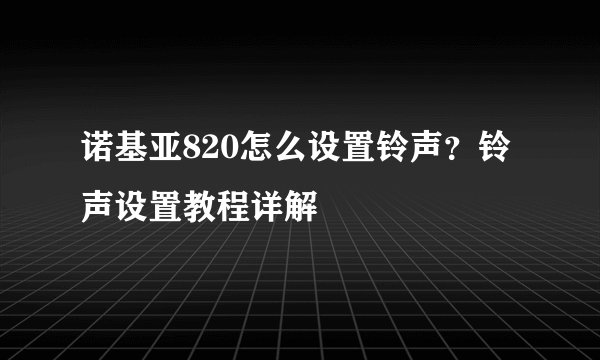 诺基亚820怎么设置铃声？铃声设置教程详解