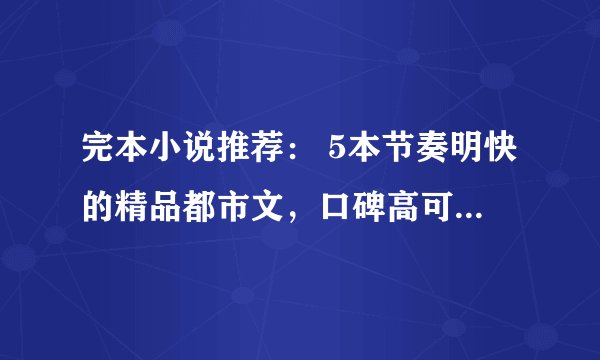 完本小说推荐： 5本节奏明快的精品都市文，口碑高可读性强，熬夜也值得看完