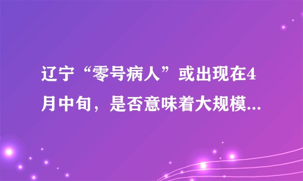 辽宁“零号病人”或出现在4月中旬，是否意味着大规模的传播？