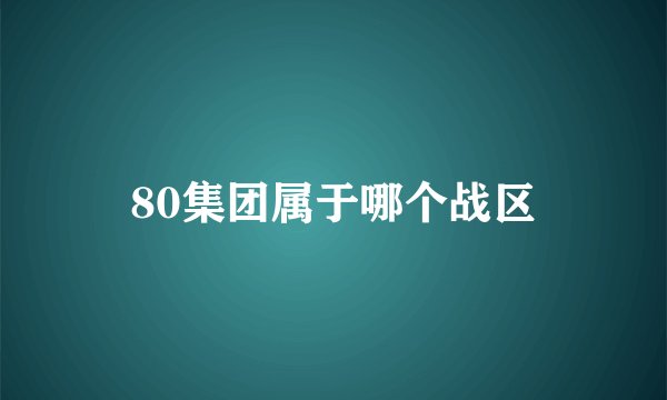 80集团属于哪个战区