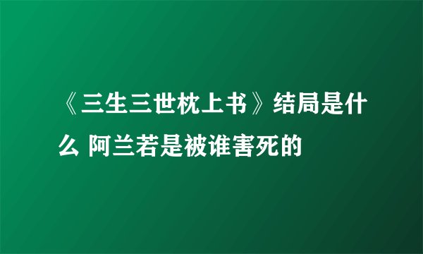 《三生三世枕上书》结局是什么 阿兰若是被谁害死的