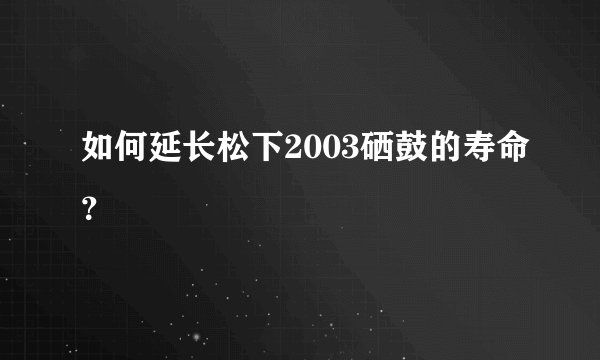 如何延长松下2003硒鼓的寿命？