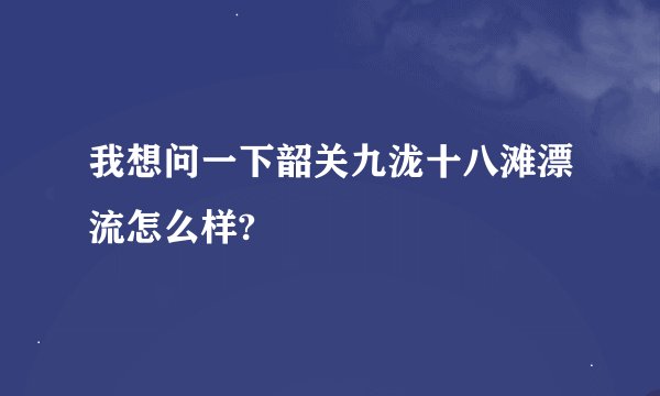 我想问一下韶关九泷十八滩漂流怎么样?