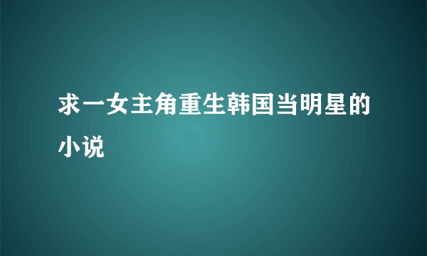求一女主角重生韩国当明星的小说