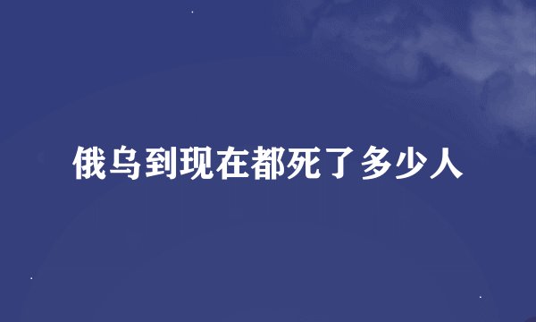 俄乌到现在都死了多少人
