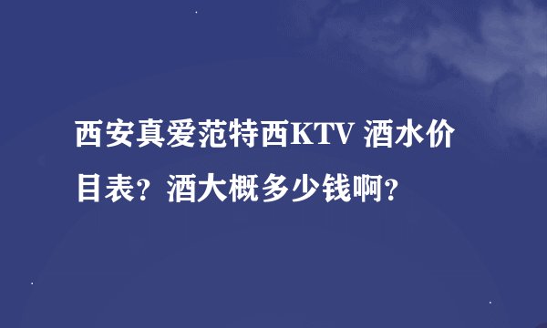 西安真爱范特西KTV 酒水价目表？酒大概多少钱啊？