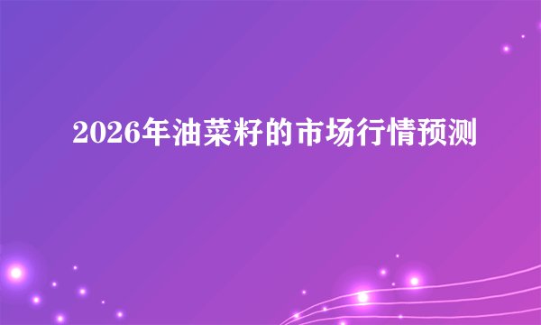 2026年油菜籽的市场行情预测