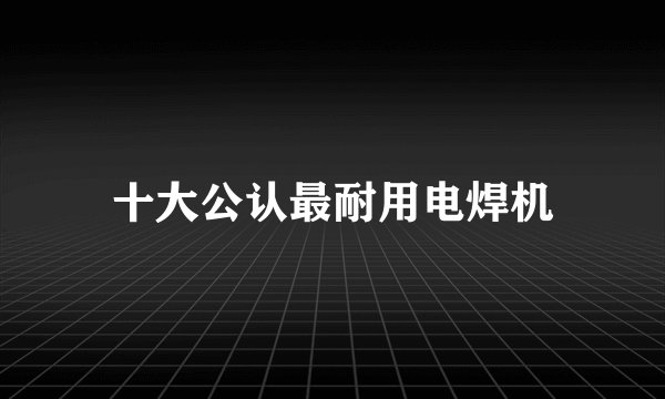 十大公认最耐用电焊机
