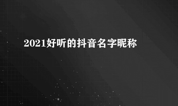 2021好听的抖音名字昵称