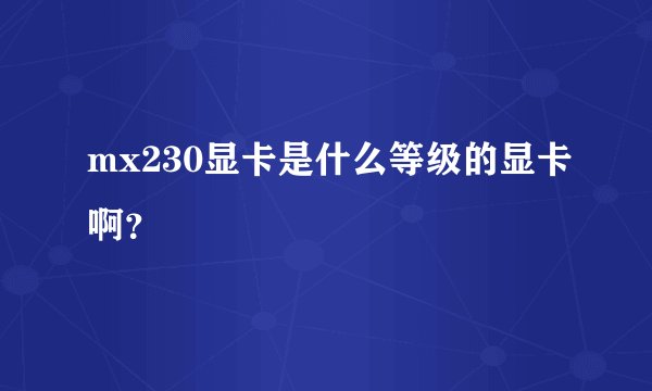 mx230显卡是什么等级的显卡啊？