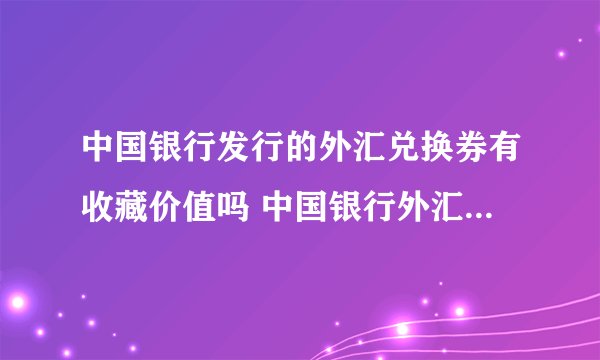 中国银行发行的外汇兑换券有收藏价值吗 中国银行外汇券5角值钱吗