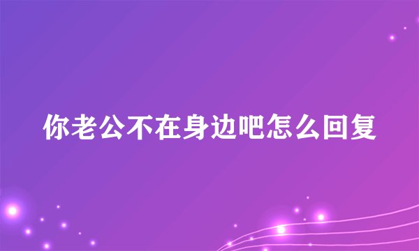 你老公不在身边吧怎么回复