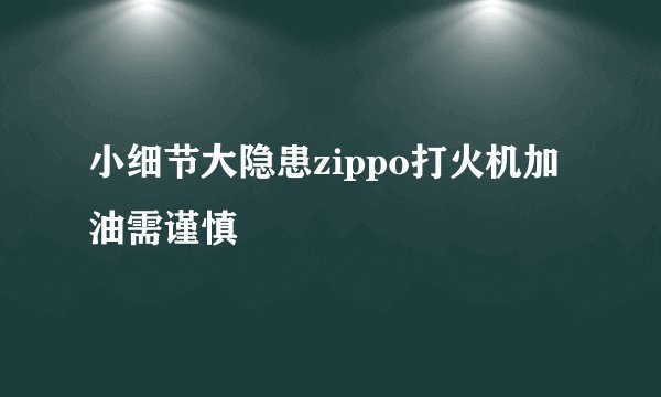 小细节大隐患zippo打火机加油需谨慎