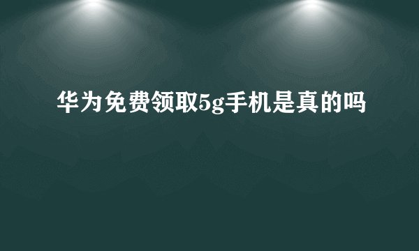 华为免费领取5g手机是真的吗