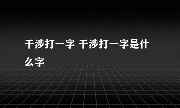 干涉打一字 干涉打一字是什么字