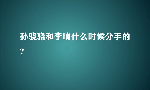 孙骁骁和李响什么时候分手的?
