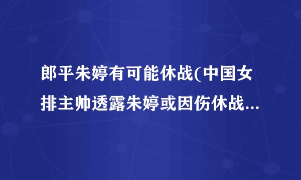 郎平朱婷有可能休战(中国女排主帅透露朱婷或因伤休战世界杯比赛)