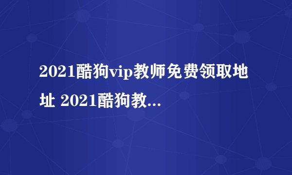 2021酷狗vip教师免费领取地址 2021酷狗教师免费领vip教程