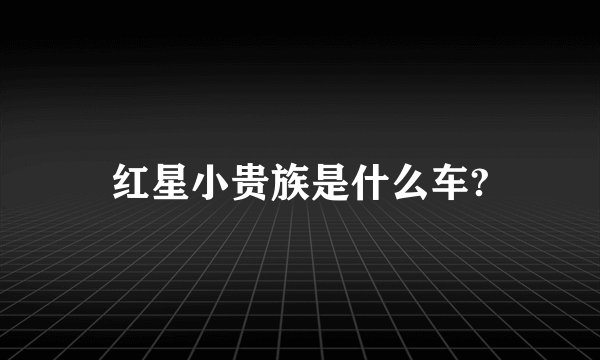 红星小贵族是什么车?