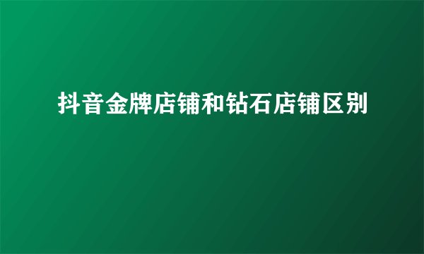 抖音金牌店铺和钻石店铺区别