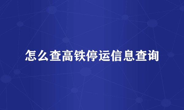怎么查高铁停运信息查询